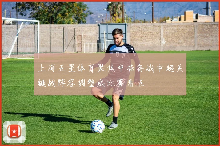 上海五星体育聚焦申花备战中超关键战阵容调整成比赛看点