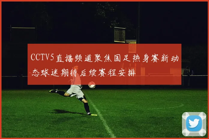 CCTV5直播频道聚焦国足热身赛新动态球迷期待后续赛程安排