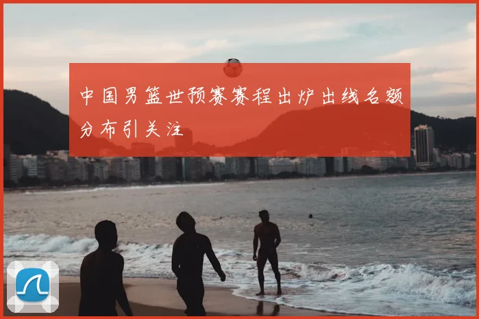 中国男篮世预赛赛程出炉出线名额分布引关注