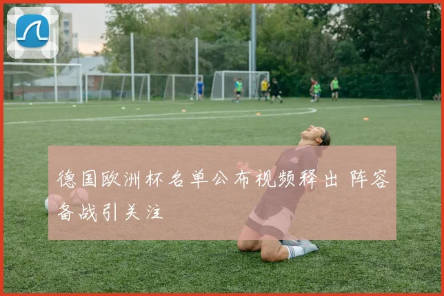 德国欧洲杯名单公布视频释出 阵容备战引关注