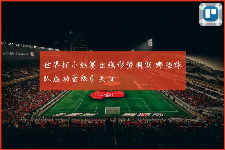 世界杯小组赛出线形势明朗 哪些球队成功晋级引关注