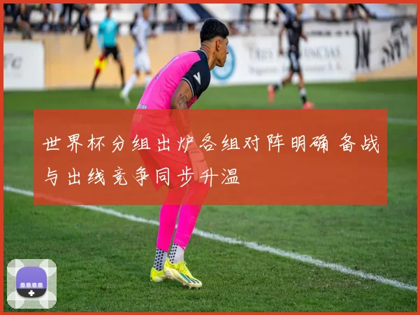 世界杯分组出炉各组对阵明确 备战与出线竞争同步升温
