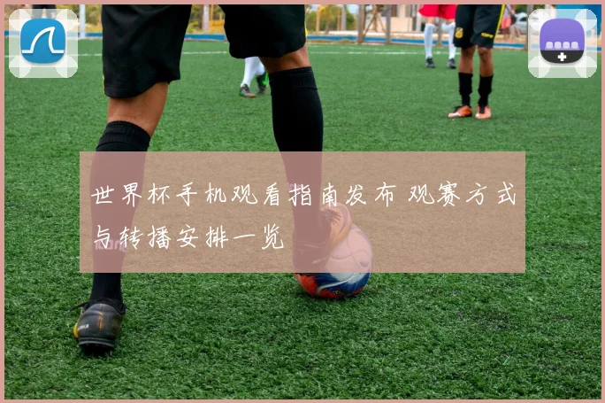 世界杯手机观看指南发布 观赛方式与转播安排一览