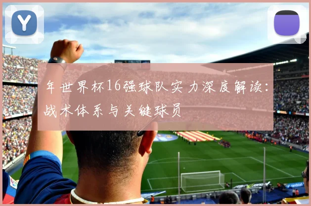 年世界杯16强球队实力深度解读：战术体系与关键球员