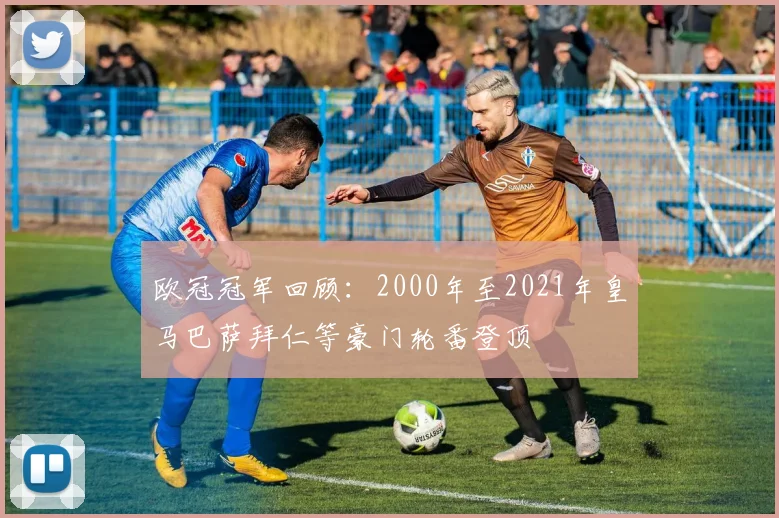 欧冠冠军回顾：2000年至2021年皇马巴萨拜仁等豪门轮番登顶