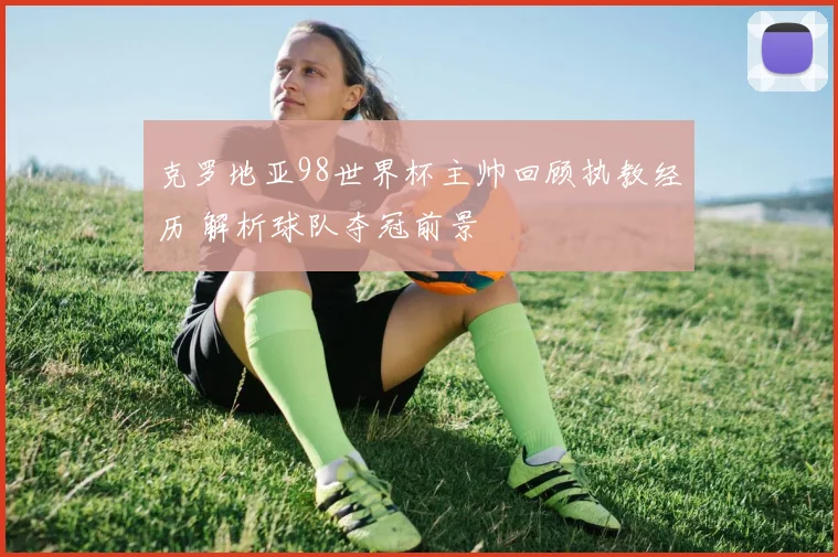 克罗地亚98世界杯主帅回顾执教经历 解析球队夺冠前景