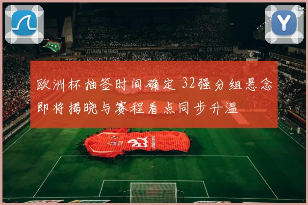 欧洲杯抽签时间确定 32强分组悬念即将揭晓与赛程看点同步升温