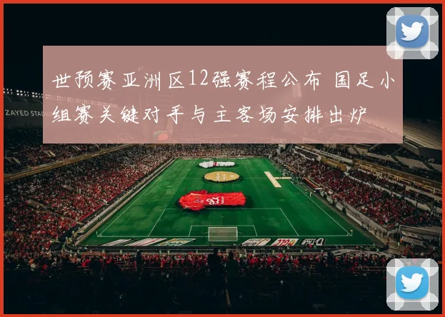 世预赛亚洲区12强赛程公布 国足小组赛关键对手与主客场安排出炉