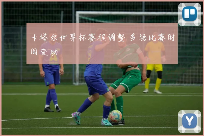 卡塔尔世界杯赛程调整 多场比赛时间变动