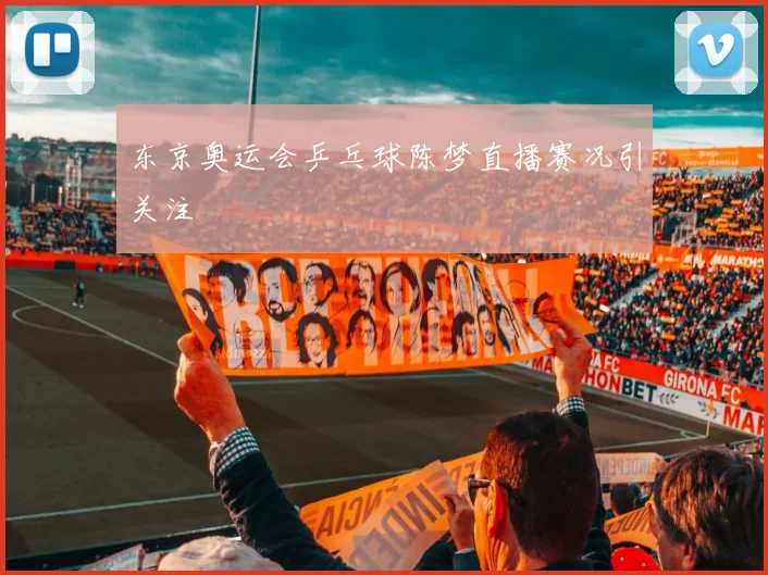 东京奥运会乒乓球陈梦直播赛况引关注