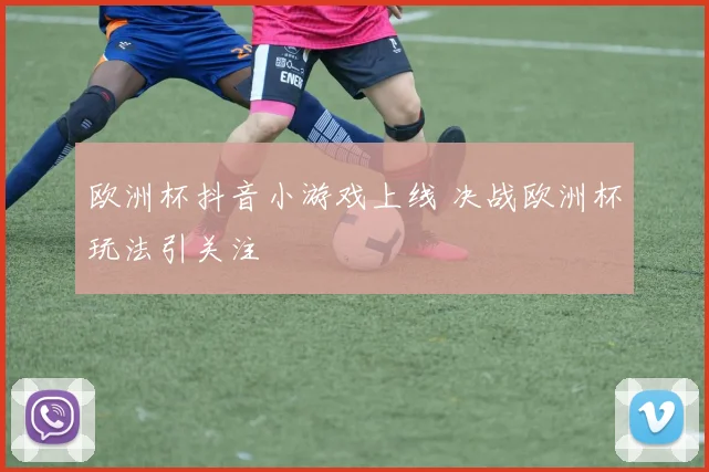 欧洲杯抖音小游戏上线 决战欧洲杯玩法引关注