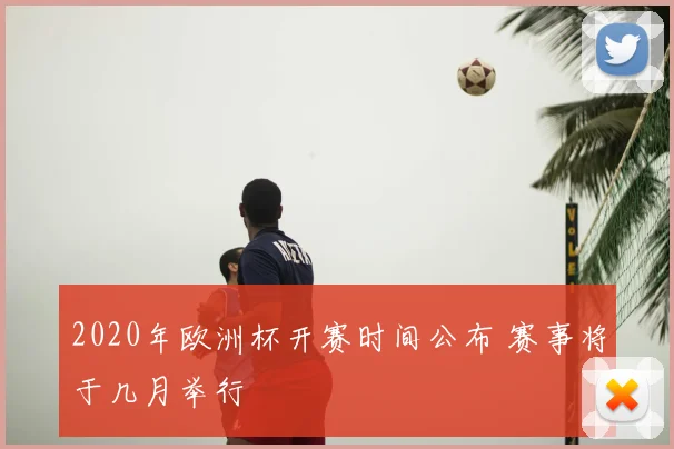 2020年欧洲杯开赛时间公布 赛事将于几月举行