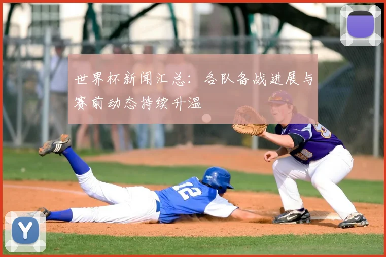 世界杯新闻汇总：各队备战进展与赛前动态持续升温