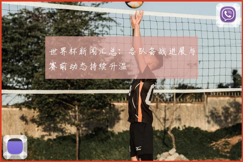 世界杯新闻汇总：各队备战进展与赛前动态持续升温