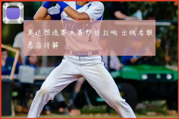 奥运预选赛决赛即将打响 出线名额悬念待解