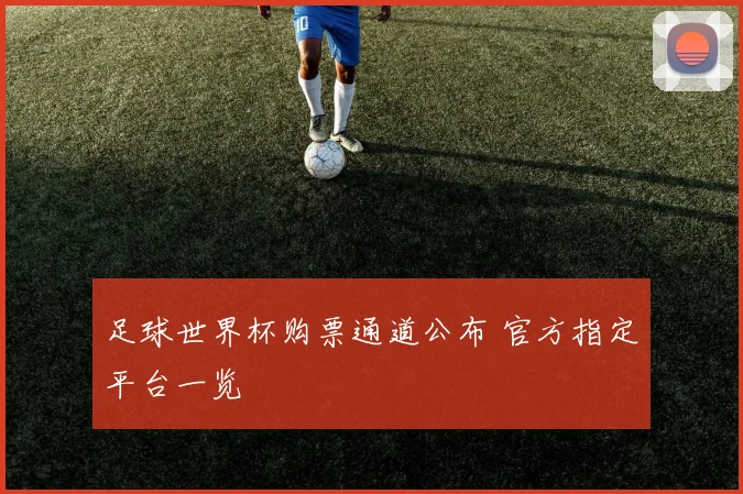 足球世界杯购票通道公布 官方指定平台一览