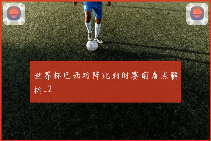 世界杯巴西对阵比利时赛前看点解析_2