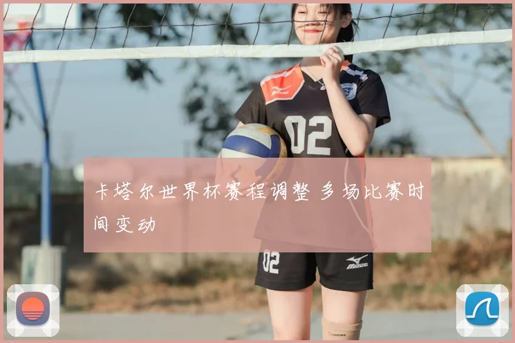 卡塔尔世界杯赛程调整 多场比赛时间变动