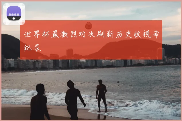 世界杯最激烈对决刷新历史收视率纪录