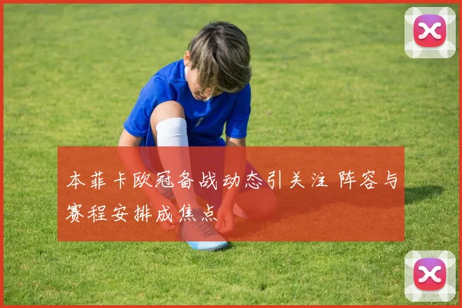 本菲卡欧冠备战动态引关注 阵容与赛程安排成焦点