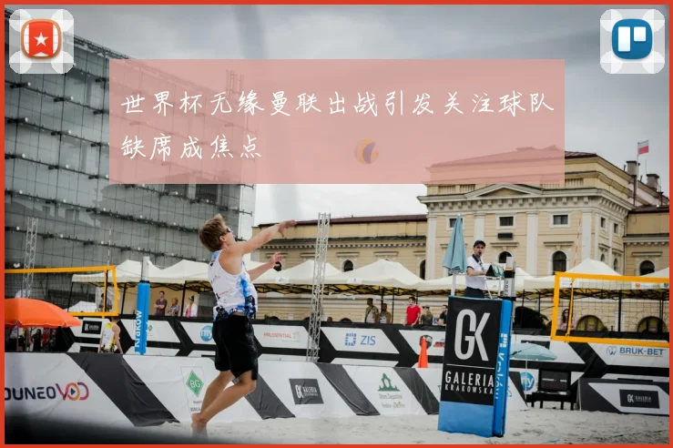 世界杯无缘曼联出战引发关注球队缺席成焦点