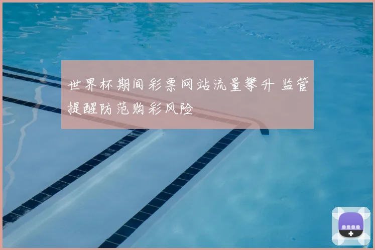 世界杯期间彩票网站流量攀升 监管提醒防范购彩风险