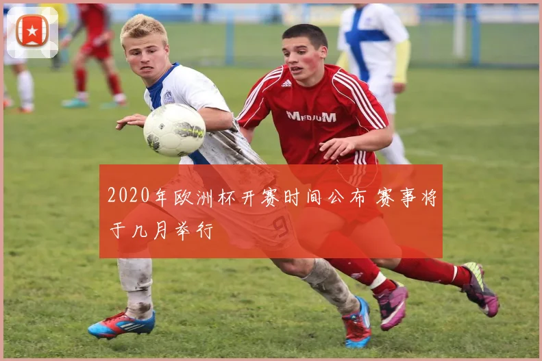 2020年欧洲杯开赛时间公布 赛事将于几月举行