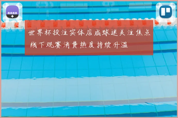 世界杯投注实体店成球迷关注焦点 线下观赛消费热度持续升温