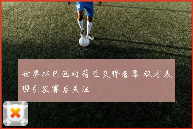 世界杯巴西对荷兰交锋落幕 双方表现引发赛后关注