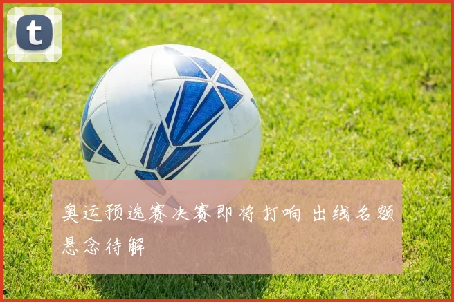 奥运预选赛决赛即将打响 出线名额悬念待解