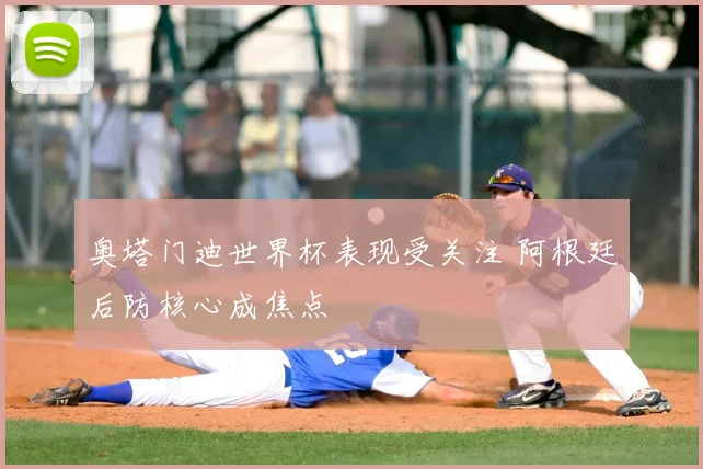 奥塔门迪世界杯表现受关注 阿根廷后防核心成焦点