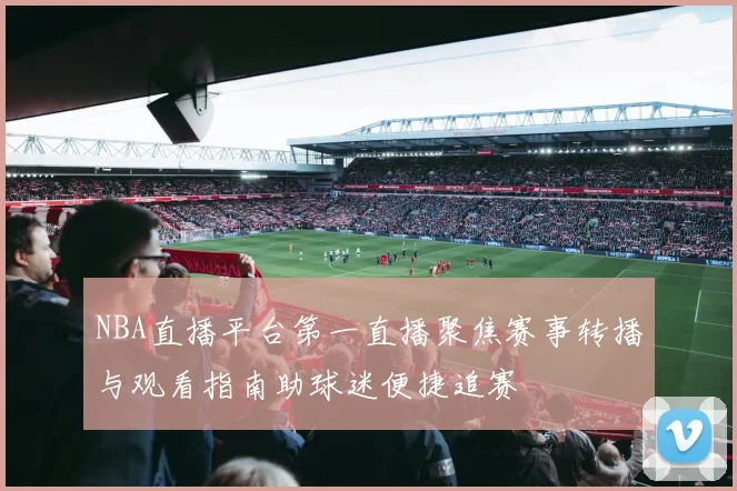 NBA直播平台第一直播聚焦赛事转播与观看指南助球迷便捷追赛