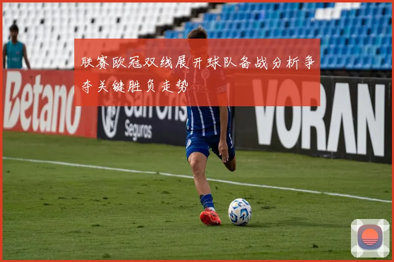 联赛欧冠双线展开球队备战分析争夺关键胜负走势