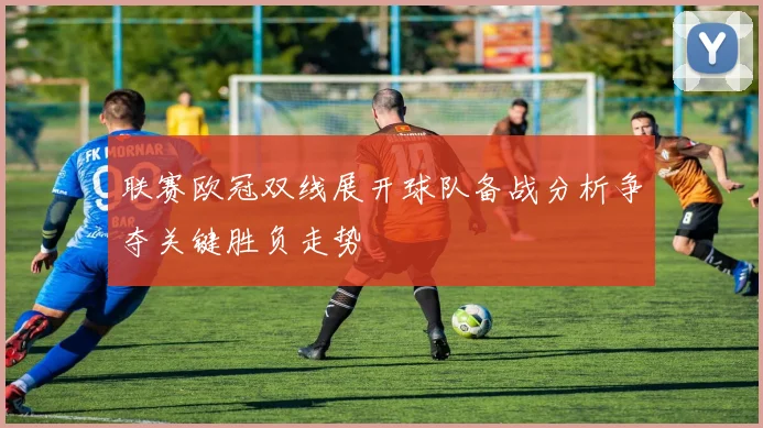 联赛欧冠双线展开球队备战分析争夺关键胜负走势