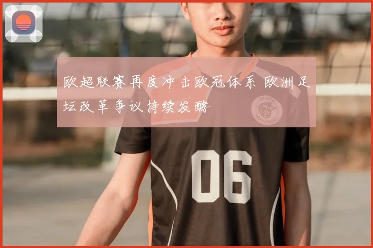 欧超联赛再度冲击欧冠体系 欧洲足坛改革争议持续发酵