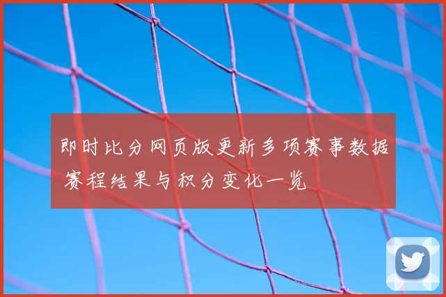 即时比分网页版更新多项赛事数据 赛程结果与积分变化一览