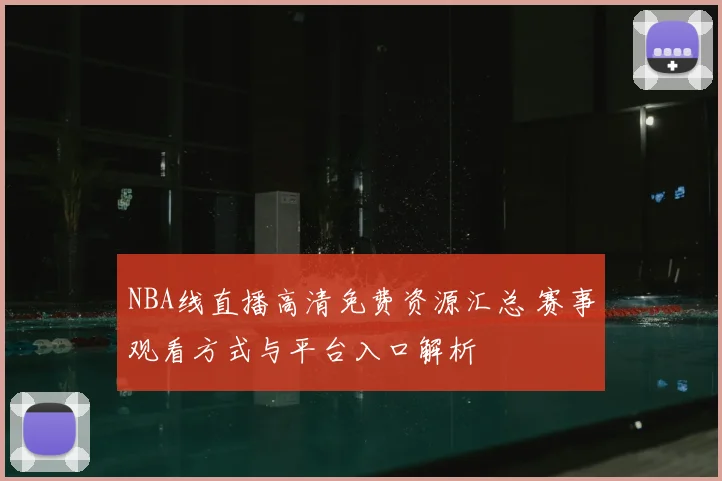 NBA线直播高清免费资源汇总 赛事观看方式与平台入口解析