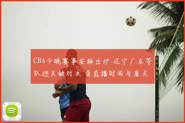 CBA今晚赛事安排出炉 辽宁广东等队迎关键对决 含直播时间与看点