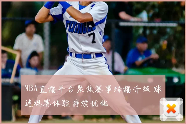 NBA直播平台聚焦赛事转播升级 球迷观赛体验持续优化