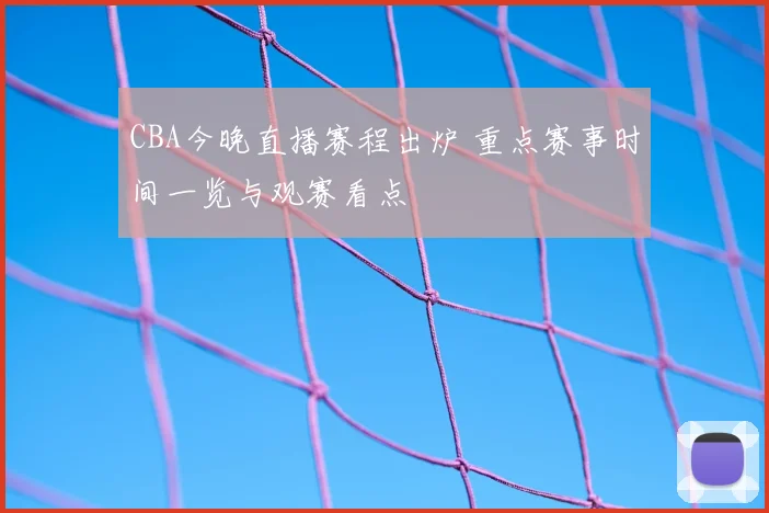 CBA今晚直播赛程出炉 重点赛事时间一览与观赛看点