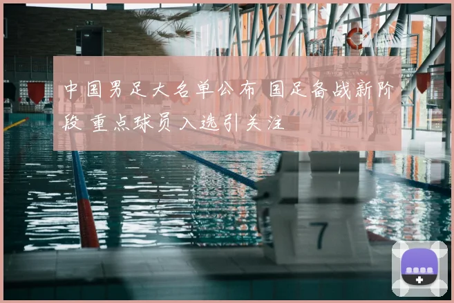 中国男足大名单公布 国足备战新阶段 重点球员入选引关注