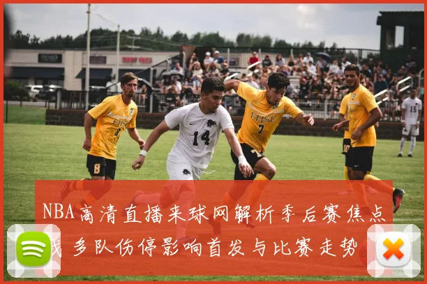 NBA高清直播来球网解析季后赛焦点战 多队伤停影响首发与比赛走势