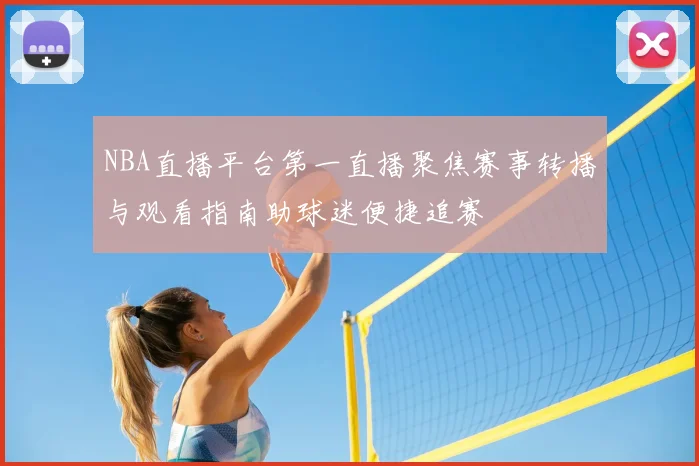 NBA直播平台第一直播聚焦赛事转播与观看指南助球迷便捷追赛