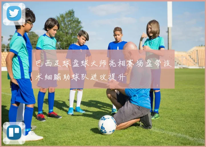 巴西足球盘球大师亮相赛场盘带技术细腻助球队进攻提升