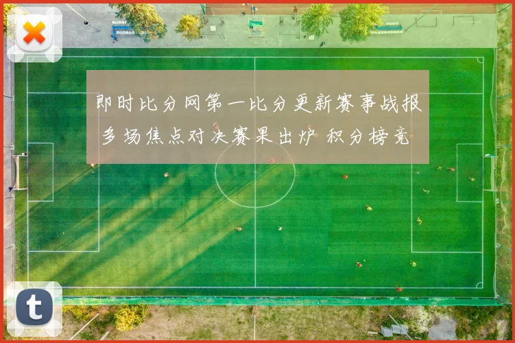 即时比分网第一比分更新赛事战报 多场焦点对决赛果出炉 积分榜竞争加剧