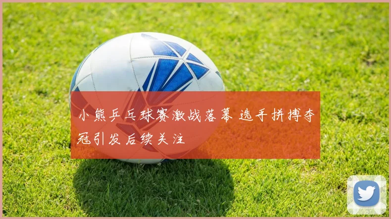 小熊乒乓球赛激战落幕 选手拼搏夺冠引发后续关注