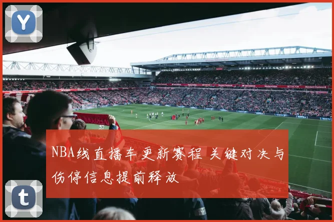 NBA线直播车更新赛程 关键对决与伤停信息提前释放