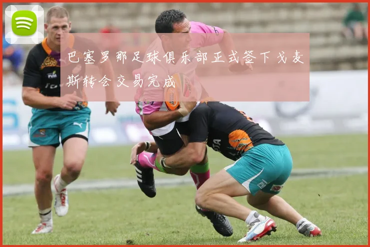 巴塞罗那足球俱乐部正式签下戈麦斯转会交易完成