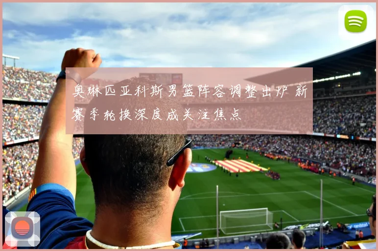 奥琳匹亚科斯男篮阵容调整出炉 新赛季轮换深度成关注焦点