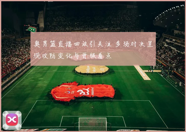 奥男篮直播回放引关注 多场对决呈现攻防变化与晋级看点